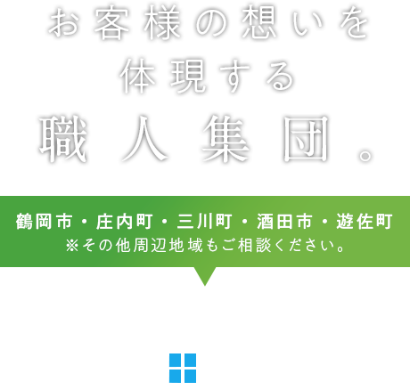 お客様の想いを体現する職人集団 対応エリア 鶴岡市・庄内町・三川町・酒田市・遊佐町※その他周辺地域もご相談ください。