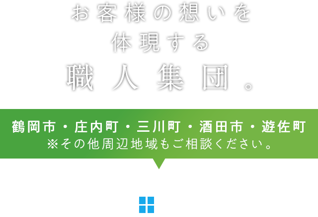 お客様の想いを体現する職人集団 対応エリア 鶴岡市・庄内町・三川町・酒田市・遊佐町※その他周辺地域もご相談ください。